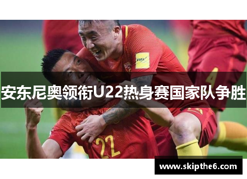 安东尼奥领衔U22热身赛国家队争胜