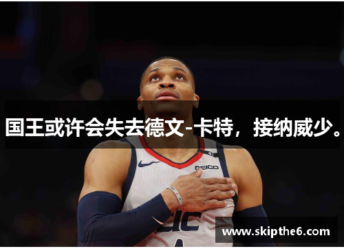 国王或许会失去德文-卡特，接纳威少。