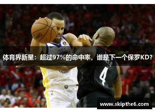 体育界新星：超过97%的命中率，谁是下一个保罗KD？
