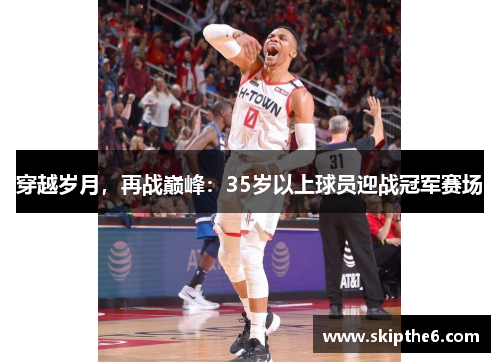 穿越岁月，再战巅峰：35岁以上球员迎战冠军赛场